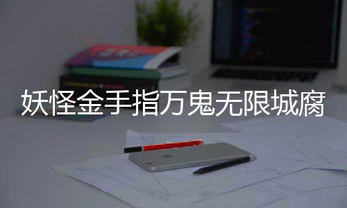 通关金手指万妖怪限城鬼无攻略腐败佛都